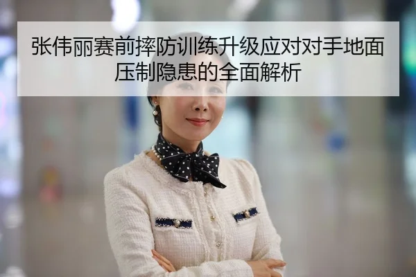 张伟丽赛前摔防训练升级应对对手地面压制隐患的全面解析